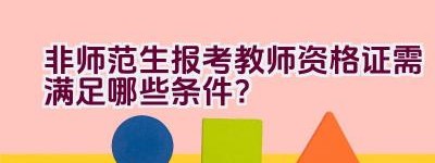 非师范生报考教师资格证需满足哪些条件？