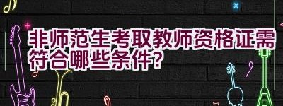 非师范生考取教师资格证需符合哪些条件？