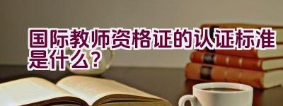 国际教师资格证的认证标准是什么？