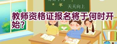 教师资格证报名将于何时开始？