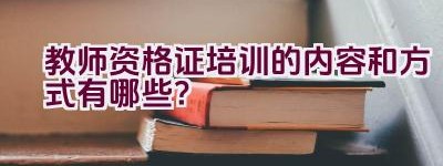 教师资格证培训的内容和方式有哪些？