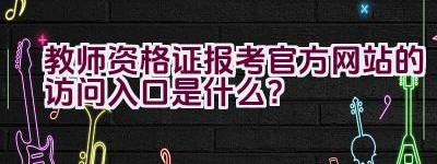 教师资格证报考官方网站的访问入口是什么？