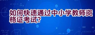 如何快速通过中小学教师资格证考试？