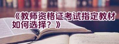 《教师资格证考试指定教材如何选择？》