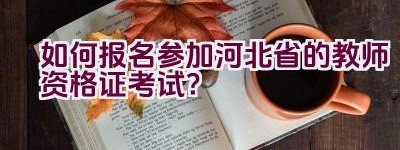 如何报名参加河北省的教师资格证考试？