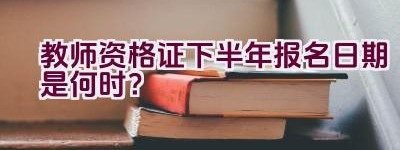 教师资格证下半年报名日期是何时？