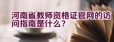 河南省教师资格证官网的访问指南是什么？