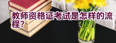 教师资格证考试是怎样的流程？