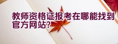 教师资格证报考在哪能找到官方网站？