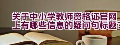 关于中小学教师资格证官网上有哪些信息的疑问句标题？