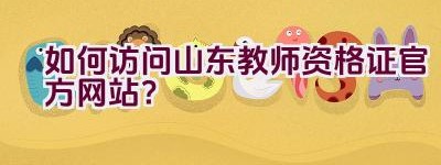 如何访问山东教师资格证官方网站？