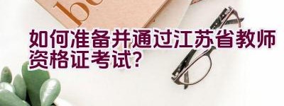 如何准备并通过江苏省教师资格证考试？