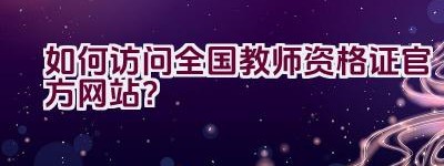 如何访问全国教师资格证官方网站？