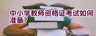 中小学教师资格证考试如何准备？