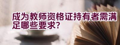 成为教师资格证持有者需满足哪些要求？