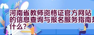 河南省教师资格证官方网站的信息查询与报名服务指南是什么？