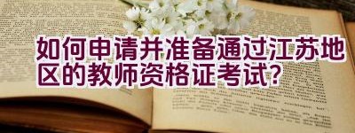 如何申请并准备通过江苏地区的教师资格证考试？