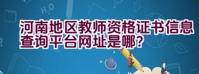 河南地区教师资格证书信息查询平台网址是哪？