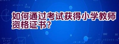 如何通过考试获得小学教师资格证书？