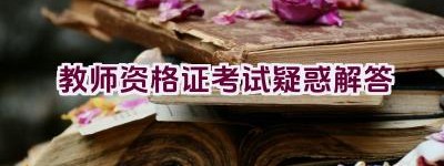 教师资格证考试疑惑解答