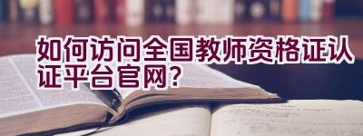 如何访问全国教师资格证认证平台官网？