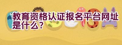 教育资格认证报名平台网址是什么？