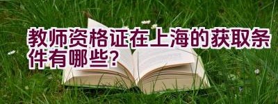 教师资格证在上海的获取条件有哪些？