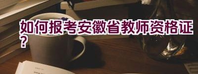 如何报考安徽省教师资格证？