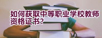 如何获取中等职业学校教师资格证书？