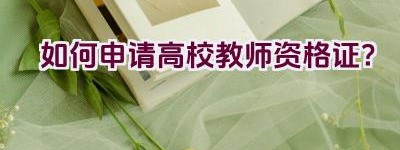 如何申请高校教师资格证？