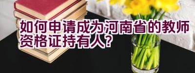 如何申请成为河南省的教师资格证持有人？