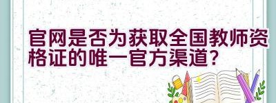 官网是否为获取全国教师资格证的唯一官方渠道？