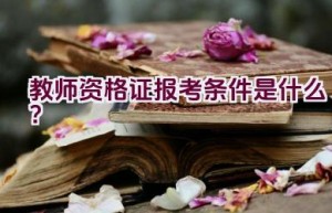 教师资格证报考条件是什么？