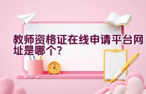 教师资格证在线申请平台网址是哪个？