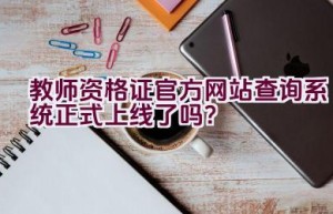 教师资格证官方网站查询系统正式上线了吗？