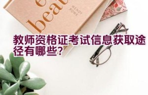 教师资格证考试信息获取途径有哪些？