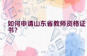 如何申请山东省教师资格证书？