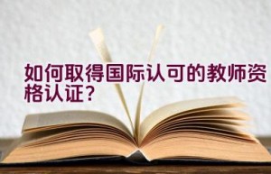 如何取得国际认可的教师资格认证？