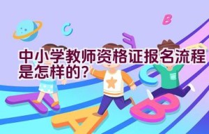 中小学教师资格证报名流程是怎样的？