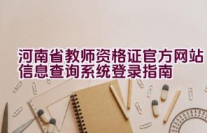 河南省教师资格证官方网站信息查询系统登录指南