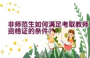 非师范生如何满足考取教师资格证的条件？