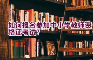 “如何报名参加中小学教师资格证考试？”