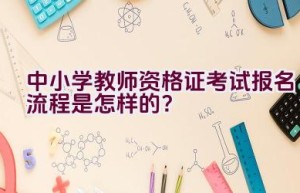 中小学教师资格证考试报名流程是怎样的？