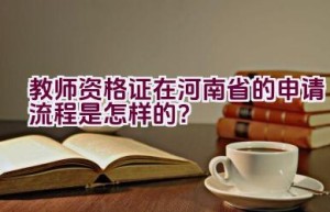 教师资格证在河南省的申请流程是怎样的？