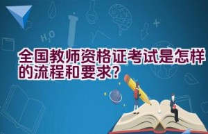 全国教师资格证考试是怎样的流程和要求？