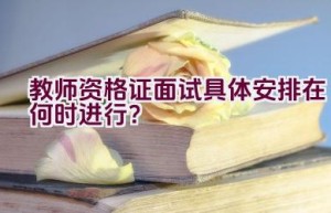 教师资格证面试具体安排在何时进行？