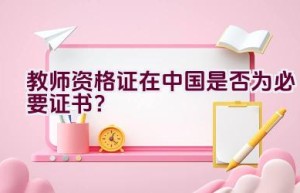 教师资格证在中国是否为必要证书？