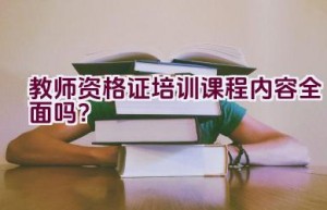 教师资格证培训课程内容全面吗？