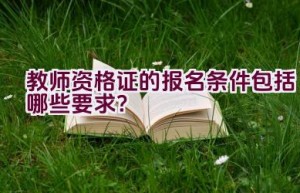 教师资格证的报名条件包括哪些要求？