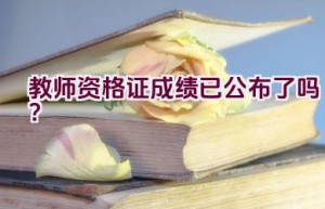 教师资格证成绩已公布了吗？